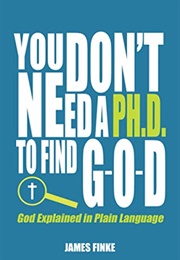 You Don&#39;t Need a Ph.D. to Find G-O-D: God Explained in Plain Language (James Finke)