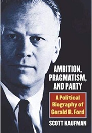 Ambition, Pragmatism, and Party: A Political Biography of Gerald R. Ford (Scott Kaufman)