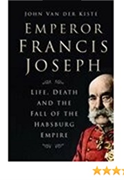 Emperor Francis Joseph: Life, Death and the Fall of the Hapsburg Empire (John Van Der Kiste)