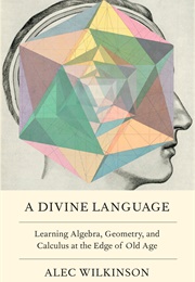 A Divine Lnaguage: Learning Algebra, Geometry, and Calculus at the Edge of Old Age (Alec Wilkinson)