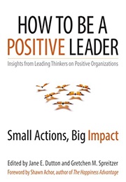 How to Be a Positive Leader: Small Actions, Big Impact (Jane E. Dutton and Gretchen M. Spreitzer)