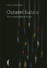 Ostatni Ludzie. Wymyślanie Końca Świata (Maciej Jakubowiak)