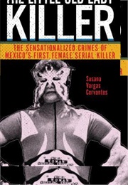 The Little Old Lady Killer: The Sensationalized Crimes of Mexico&#39;s First Female Serial Killer (Susana Vargas Cervantes)