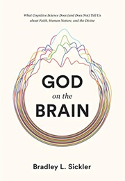 God on the Brain: What Cognitive Science Does (And Does Not) Tell Us About Faith, Human Nature, and (Bradley L. Sickler)