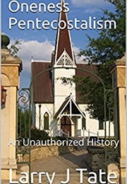 Oneness Pentecostalism: An Unauthorized History (Larry J. Tate)