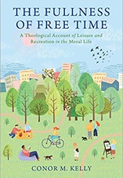 The Fullness of Free Time: A Theological Account of Leisure and Recreation in the Moral Life (Conor M. Kelly)