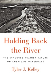 Holding Back the River: The Struggle Against Nature on America&#39;s Waterways (Tyler J. Kelley)