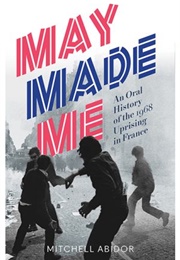 May Made Me: An Oral History of the 1968 Uprising in France (Mitchell Abidor)