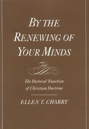 By the Renewing of Your Minds: The Pastoral Function of Christian Doctrine (Ellen T. Charry)