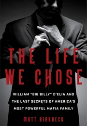 The Life We Chose: William &quot;Big Billy&quot; D&#39;elia and the Last Secrets of America&#39;s Most Powerful Mafia (Matt Birkbeck)