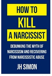 How to Kill a Narcissist: Debunking the Myth of Narcissism and Recovering From Narcissistic Abuse (Simon, J.H.)