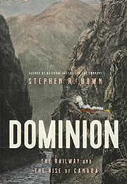 Dominion: The Railway and the Rise of Canada (Stephen R. Bown)