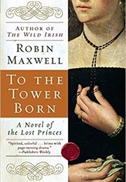 To the Tower Born: A Novel of the Lost Princes (Robin Maxwell)