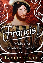 Francis I: The Maker of Modern France (Leonie Frieda)