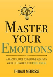 Master Your Emotions: A Practical Guide to Overcome Negativity and Better Manage Your Feelings (Mast (Thibault Meurisse)