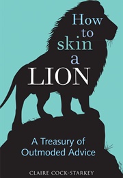 How to Skin a Lion: A Treasury of Outmoded Advice (Claire Cock-Starkey)