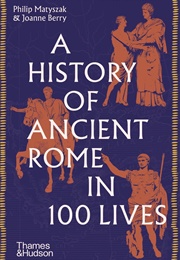 A History of Ancient Rome in 100 Lives (Philip Matyszak and Joanne Berry)