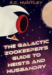 The Galactic Zookeepers Guide to Heists  and Husbandry (AC Huntley)