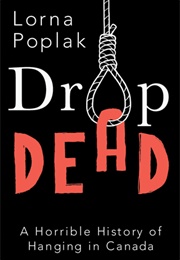 Drop Dead: A Horrible History of Hanging in Canada (Lorna Poplak)