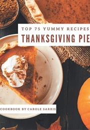 Top 75 Yummy Thanksgiving Pie Recipes (Carole Sarris)