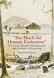 Too Much for Human Endurance: The George Spangler Farm Hospitals and the Battle of Gettysburg (Ronald Kirkwood)