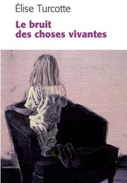 Le Bruit Des Choses Vivantes (Élise Turcotte)