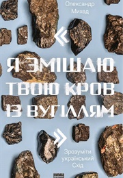 &quot;Я Змішаю Твою Кров Із Вугіллям&quot;. Зрозуміти Український Схід (Олександр Михед)