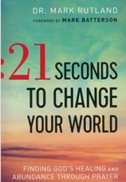 21 Seconds to Change Your World: Finding God&#39;s Healing and Abundance Through Prayer (Mark Rutland)