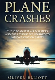 Plane Crashes: The 10 Deadliest Air Disasters and the Lessons We Learned (Oliver Elliott)