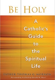 Be Holy: A Catholic&#39;s Guide to the Spiritual Life (Father Thomas G. Morrow)