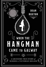 When the Hangman Came to Galway: A Gruesome True Story of Murder in Victorian Ireland (Dean Ruxton)