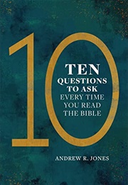 Ten Questions to Ask Every Time You Read the Bible (Andrew R. Jones)