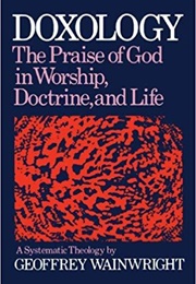 Doxology: The Praise of God in Worship, Doctrine and Life a Systematic Theology (Geoffrey Wainwright)