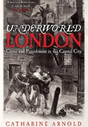 Underworld London: Crime and Punishment in the Capital City (Catharine Arnold)