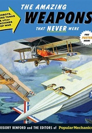 The Amazing Weapons That Never Were: Robots, Flying Tanks &amp; Other Machines of War (Gregory Benford and Popular Mechanics)