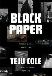 Black Paper: Writing in a Dark Time (Teju Cole)