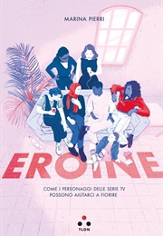 Eroine. Come I Personaggi Delle Serie TV Possono Aiutarci a Fiorire (Marina Pierri)