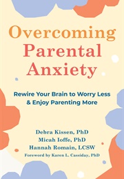 Overcoming Parental Anxiety : Rewire Your Brain to Worry Less &amp; Enjoy Parenting More (Debra Kissen)