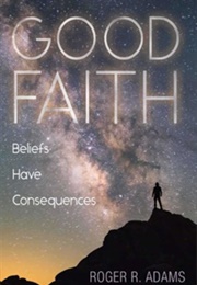 Good Faith: Beliefs Have Consequences (Roger R. Adams)