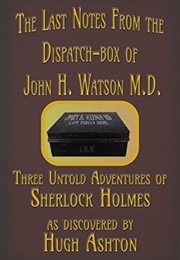 The Last Notes From the Dispatch-Box of John H. Watson M.D.: Three Untold Adventures of Mr. Sherlock (Hugh Ashton)