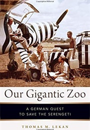 Our Gigantic Zoo: A German Quest to Save the Serengeti (Thomas Lekan)