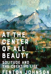 At the Center of All Beauty: Solitude and the Creative Life (Fenton Johnson)