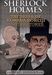 Sherlock Holmes: The Skull of Kohada Koheiji &amp; Other Stories (Mike Hogan)