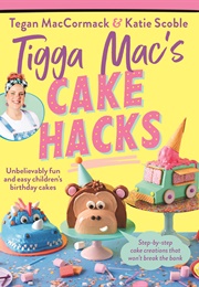 Tigga Mac&#39;s Cake Hacks (Tegan MacCormack &amp; Kate Scoble)