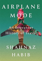 Airplane Mode: An Irreverent History of Travel (Shahnaz Habib)