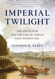 Imperial Twilight: The Opium War and the End of China&#39;s Last Golden Age (Stephen R. Platt)