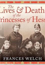 The Lives and Deaths of the Princesses of Hesse: The Curious Destinies of Queen Victoria&#39;s Granddaug (Frances Welch)