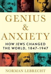 Genius &amp; Anxiety: How Jews Changed the World, 1847-1947 (Norman Lebrecht)