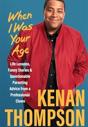 When I Was Your Age : Life Lessons, Funny Stories &amp; Questionable Parenting Advice From a Professiona (Kenan Thompson)