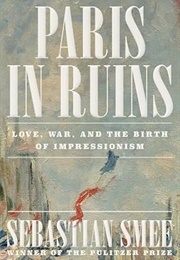 Paris in Ruins: Love, War, and the Birth of Impressionism (Sebastian Smee)